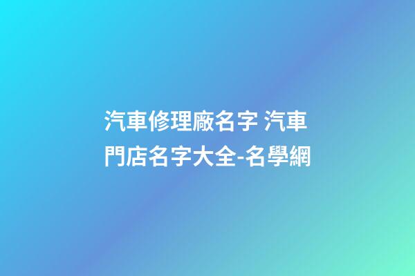 汽車修理廠名字 汽車門店名字大全-名學網